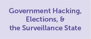 Government Hacking, Elections, & the Surveillance State